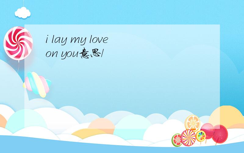 i lay my love on you意思/