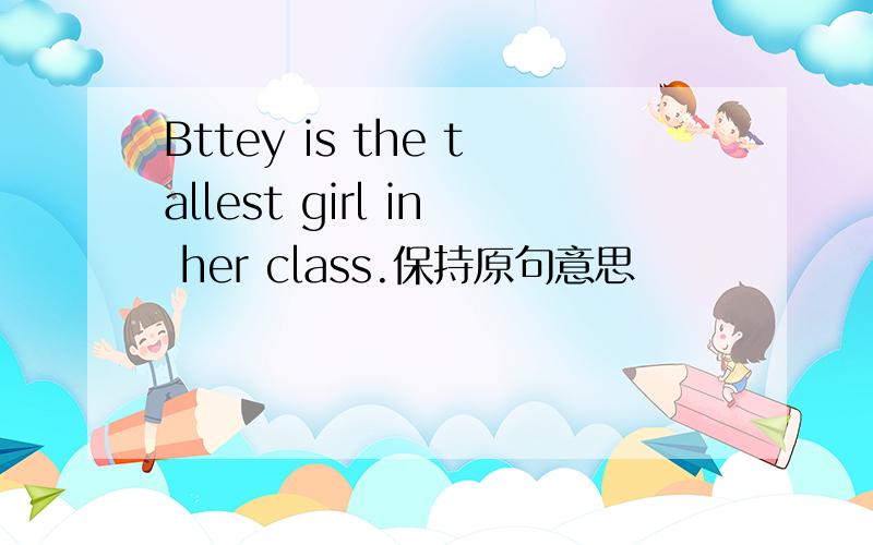 Bttey is the tallest girl in her class.保持原句意思