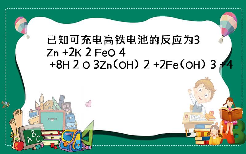 已知可充电高铁电池的反应为3Zn +2K 2 FeO 4 +8H 2 O 3Zn(OH) 2 +2Fe(OH) 3 +4