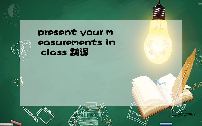 present your measurements in class 翻译