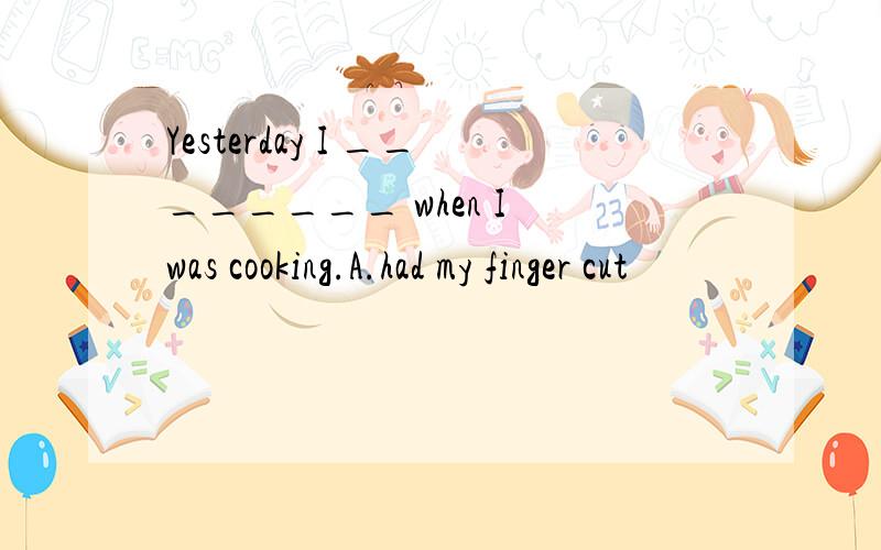 Yesterday I ________ when I was cooking.A.had my finger cut