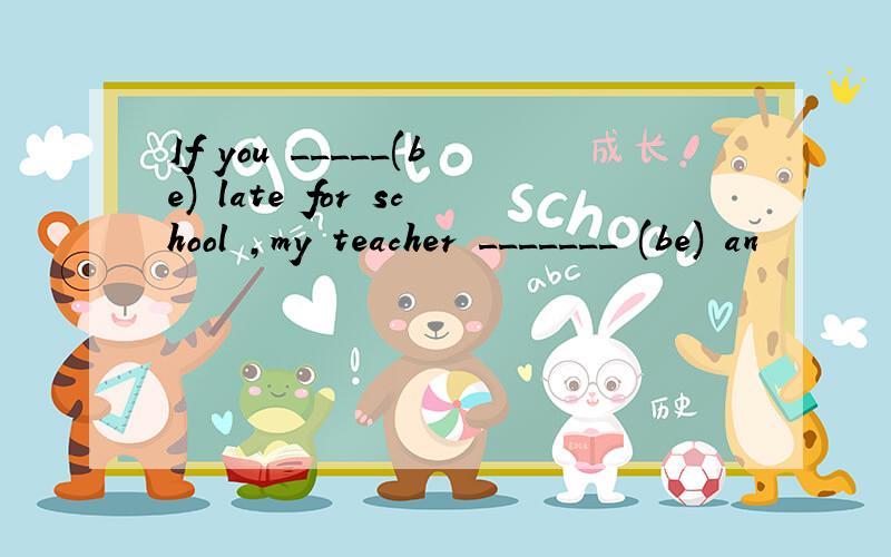 If you _____(be) late for school ,my teacher _______ (be) an