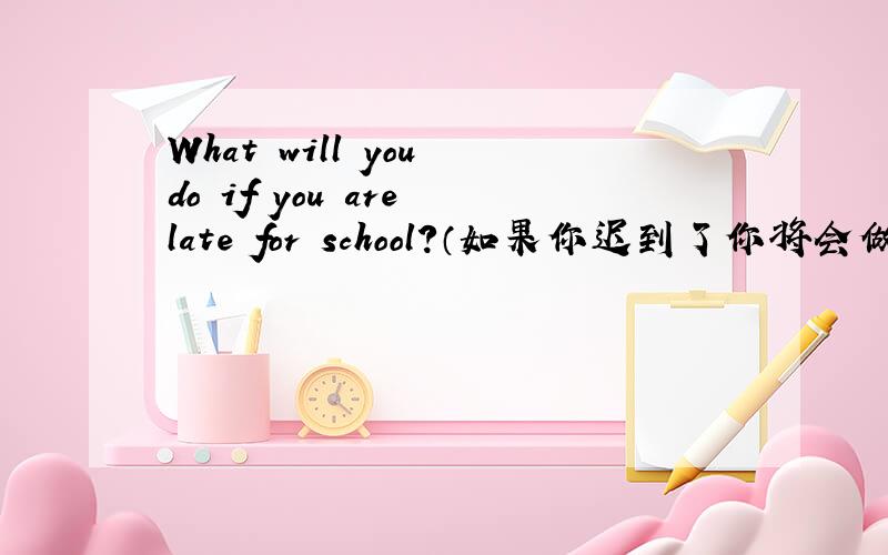 What will you do if you are late for school?（如果你迟到了你将会做什么?）