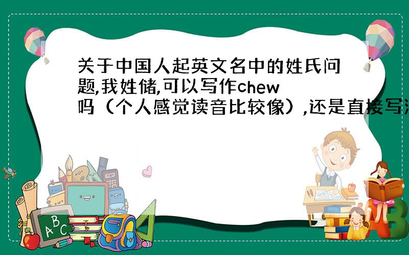 关于中国人起英文名中的姓氏问题,我姓储,可以写作chew吗（个人感觉读音比较像）,还是直接写汉语拼音chu