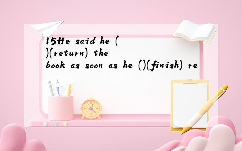 15He said he ()(return) the book as soon as he ()(finish) re
