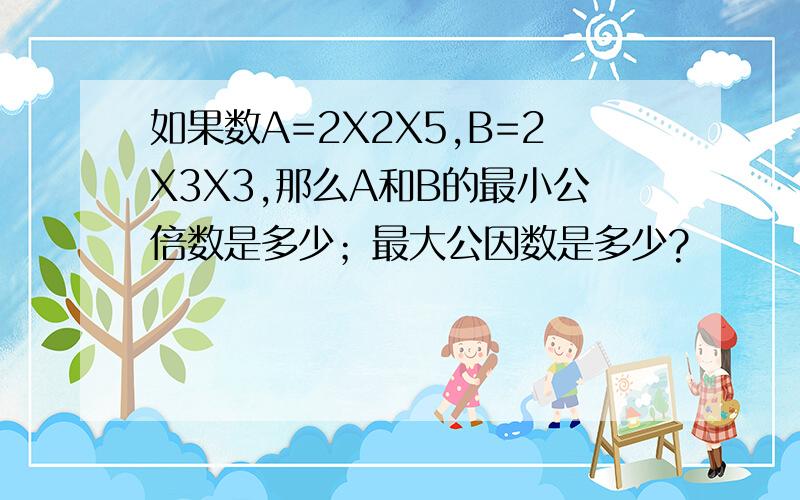 如果数A=2X2X5,B=2X3X3,那么A和B的最小公倍数是多少；最大公因数是多少?