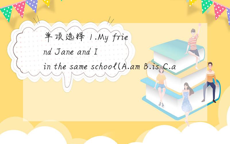 单项选择 1.My friend Jane and I in the same school(A.am B.is C.a