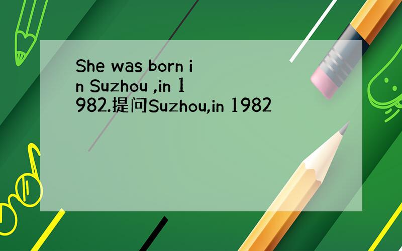 She was born in Suzhou ,in 1982.提问Suzhou,in 1982