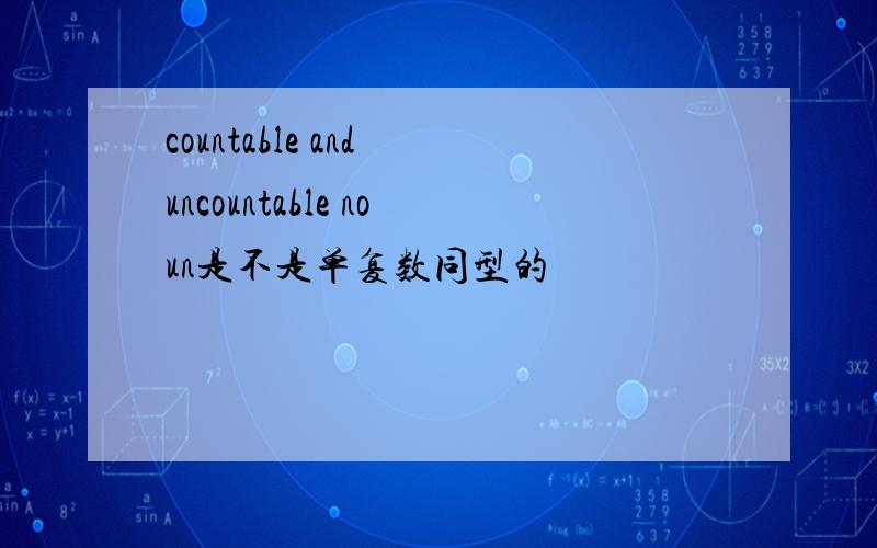 countable and uncountable noun是不是单复数同型的