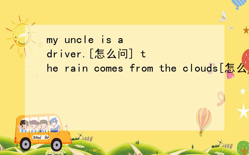 my uncle is a driver.[怎么问] the rain comes from the clouds[怎么
