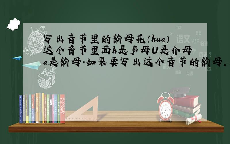 写出音节里的韵母花（hua）这个音节里面h是声母U是介母a是韵母.如果要写出这个音节的韵母,是不是要写U和a?