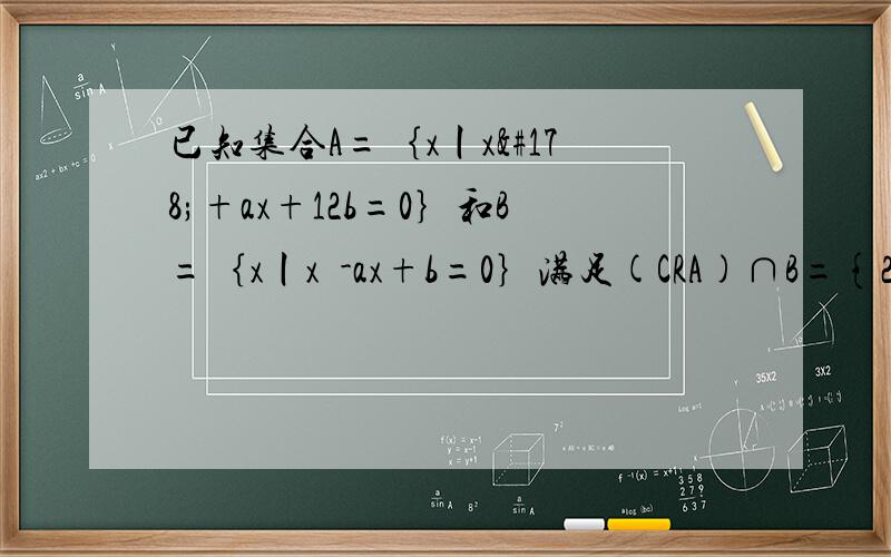 已知集合A=｛x丨x²+ax+12b=0｝和B=｛x丨x²-ax+b=0｝满足(CRA)∩B={2}