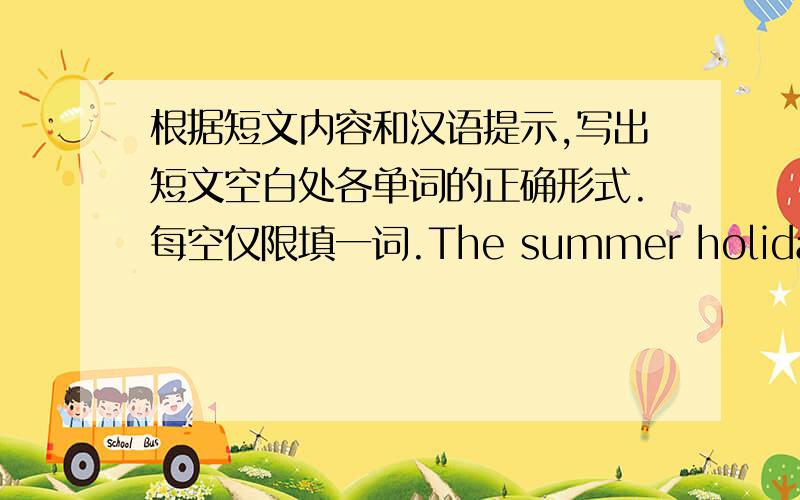 根据短文内容和汉语提示,写出短文空白处各单词的正确形式.每空仅限填一词.The summer holidays are