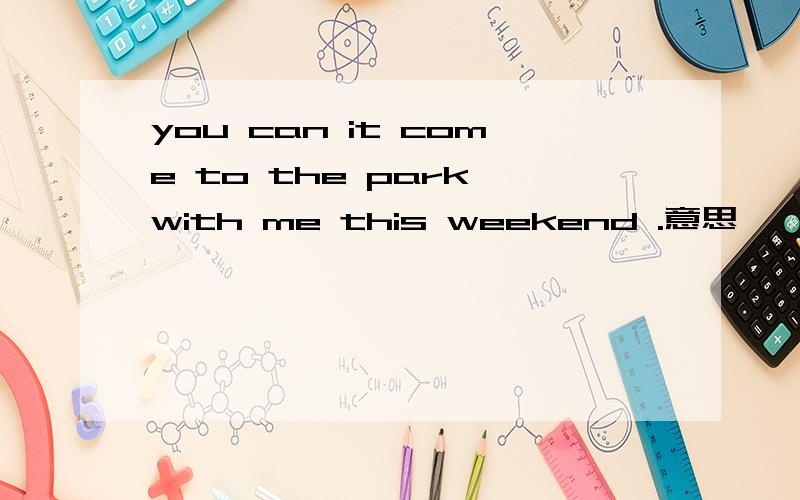 you can it come to the park with me this weekend .意思