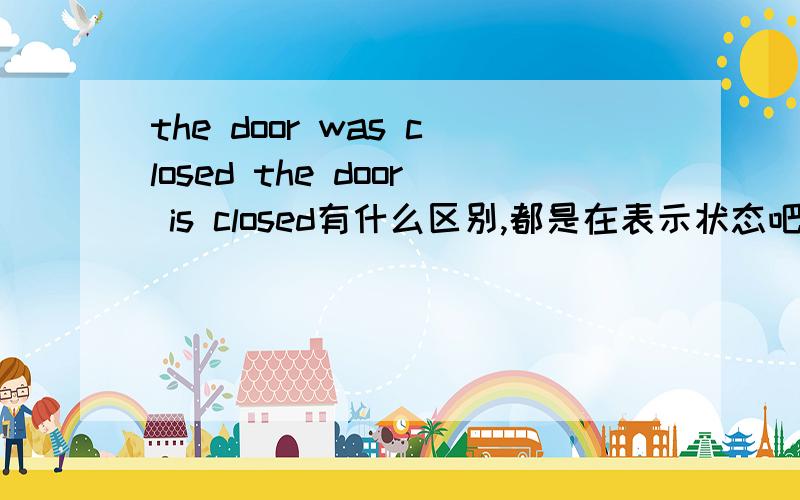 the door was closed the door is closed有什么区别,都是在表示状态吧?