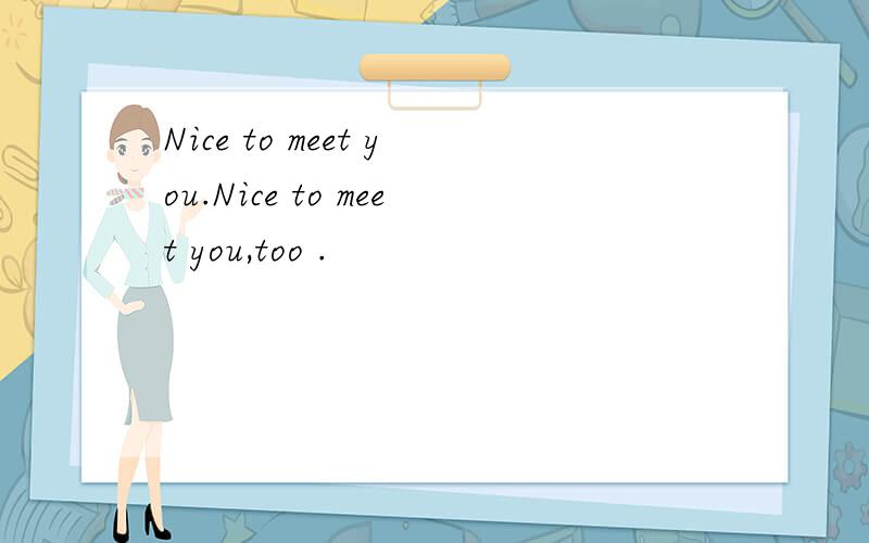 Nice to meet you.Nice to meet you,too .