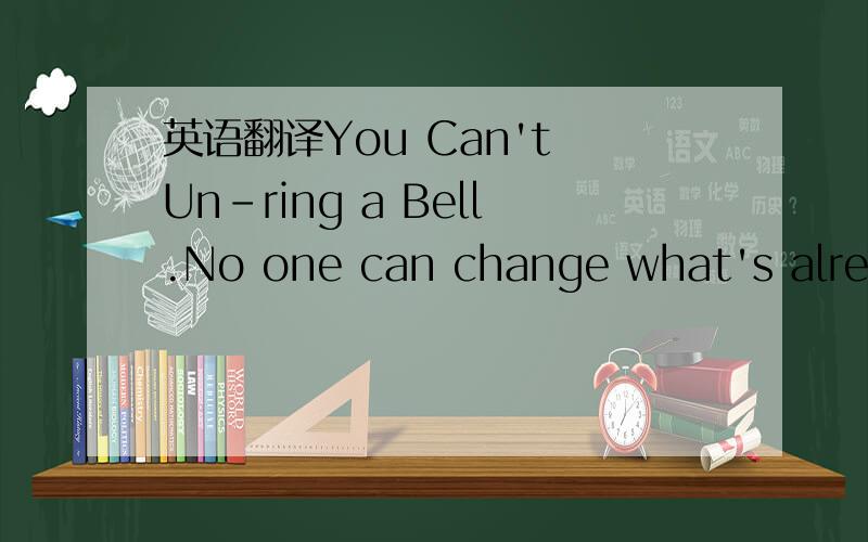 英语翻译You Can't Un-ring a Bell.No one can change what's alread
