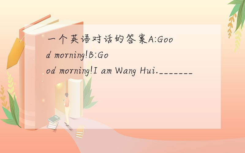 一个英语对话的答案A:Good morning!B:Good morning!I am Wang Hui._______