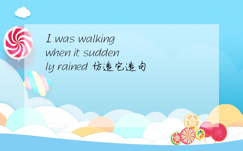 I was walking when it suddenly rained 仿造它造句