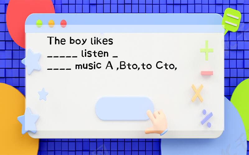 The boy likes _____ listen _____ music A ,Bto,to Cto,