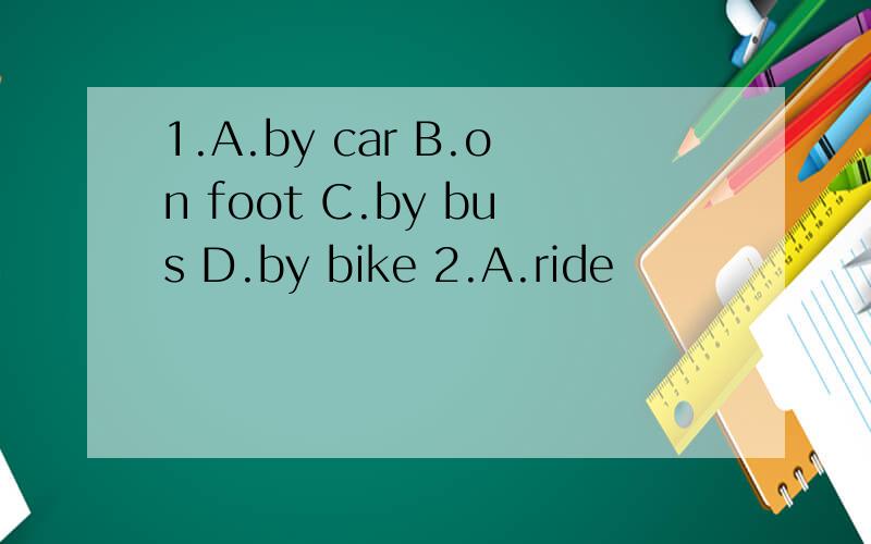 1.A.by car B.on foot C.by bus D.by bike 2.A.ride