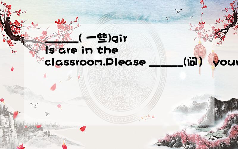 ______( 一些)girls are in the classroom.Please ______(问） your