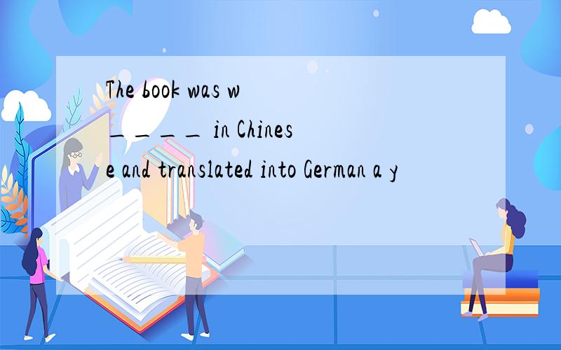 The book was w____ in Chinese and translated into German a y