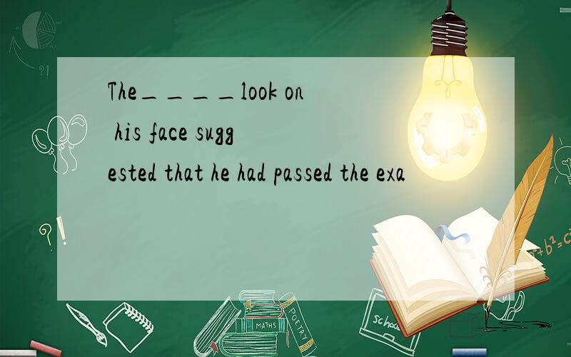 The____look on his face suggested that he had passed the exa