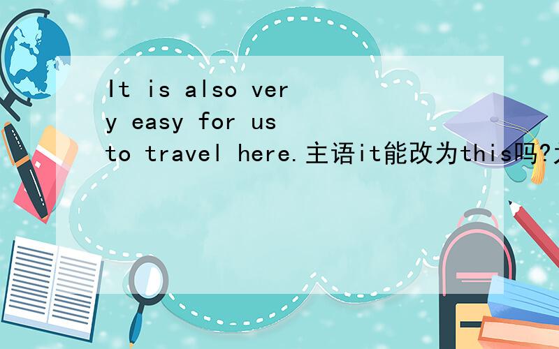 It is also very easy for us to travel here.主语it能改为this吗?为什么?