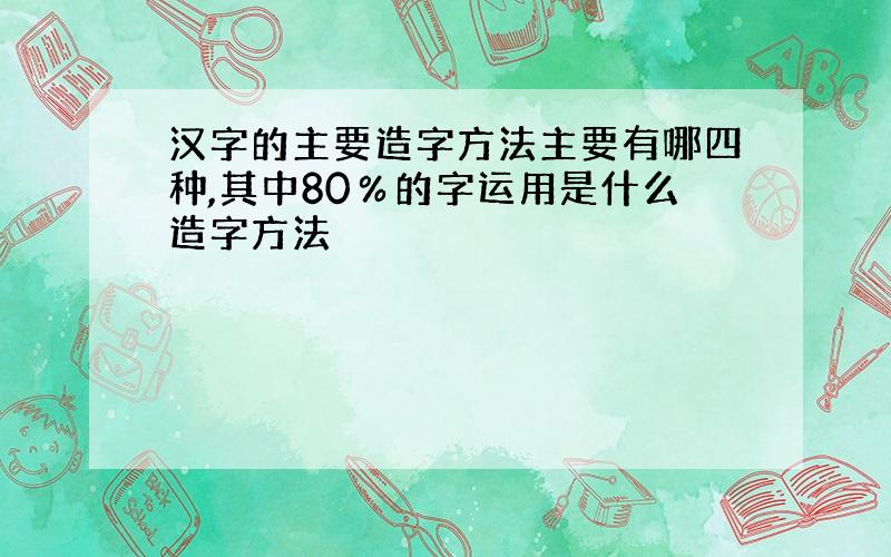 汉字的主要造字方法主要有哪四种,其中80％的字运用是什么造字方法