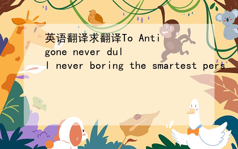 英语翻译求翻译To Antigone never dull never boring the smartest pers