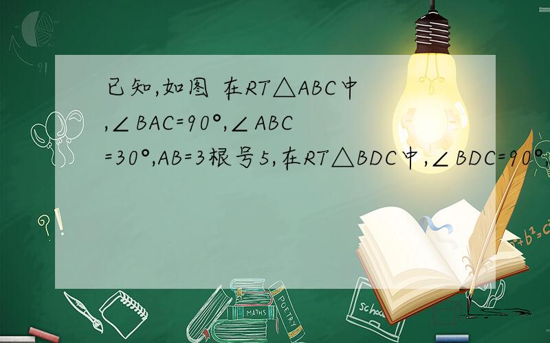 已知,如图 在RT△ABC中,∠BAC=90°,∠ABC=30°,AB=3根号5,在RT△BDC中,∠BDC=90°,A