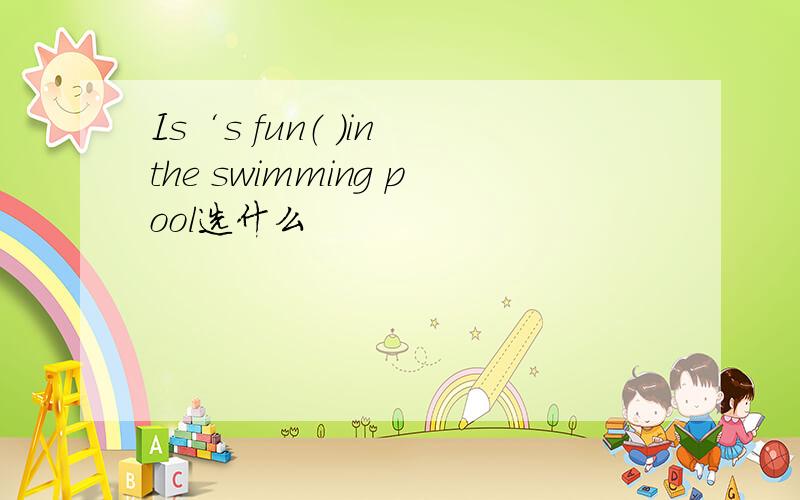 Is‘s fun（ ）in the swimming pool选什么