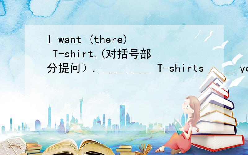 I want (there) T-shirt.(对括号部分提问）.____ ____ T-shirts ____ you