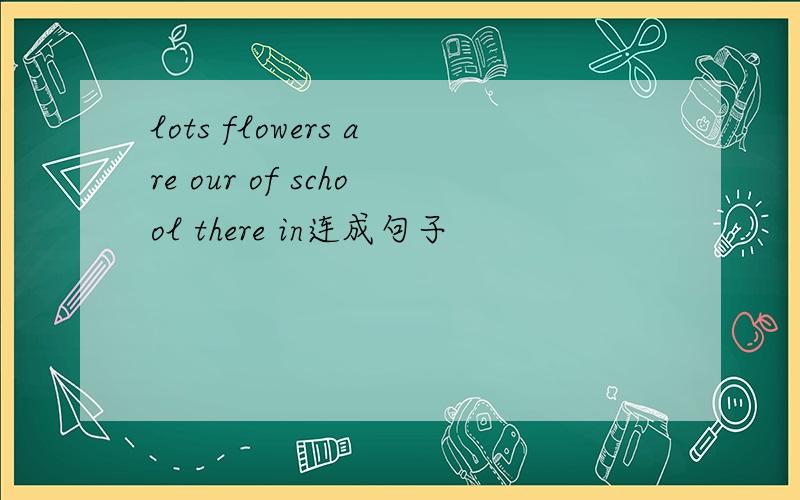lots flowers are our of school there in连成句子