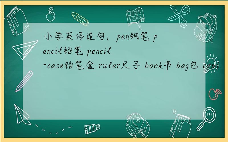 小学英语造句：pen钢笔 pencil铅笔 pencil-case铅笔盒 ruler尺子 book书 bag包 comi