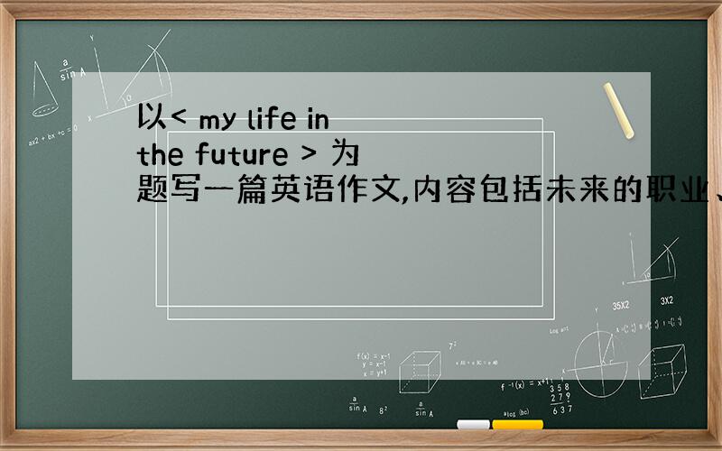 以< my life in the future > 为题写一篇英语作文,内容包括未来的职业、工作的地方、我的爱好、居住