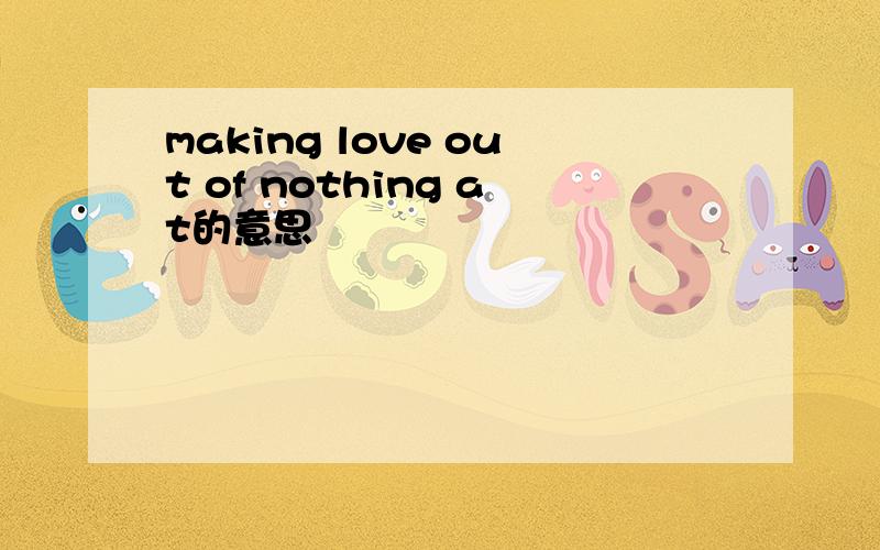 making love out of nothing at的意思
