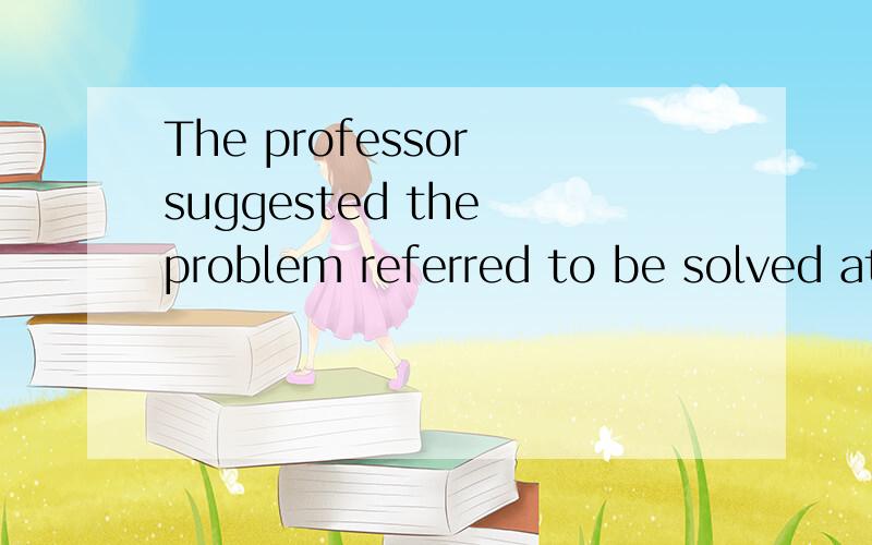 The professor suggested the problem referred to be solved at