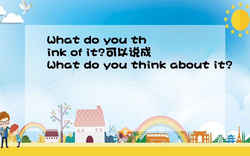 What do you think of it?可以说成What do you think about it?