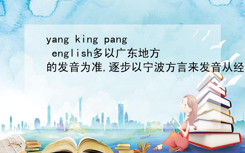 yang king pang english多以广东地方的发音为准,逐步以宁波方言来发音从经济角度分析这种变化的原因