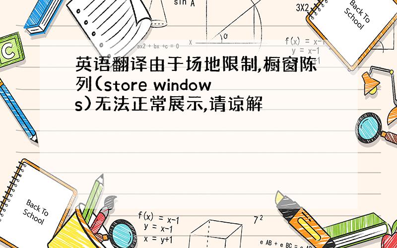英语翻译由于场地限制,橱窗陈列(store windows)无法正常展示,请谅解