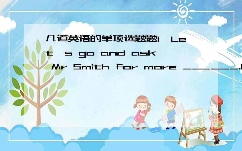 几道英语的单项选题题1、Let's go and ask Mr Smith for more ______.He alw