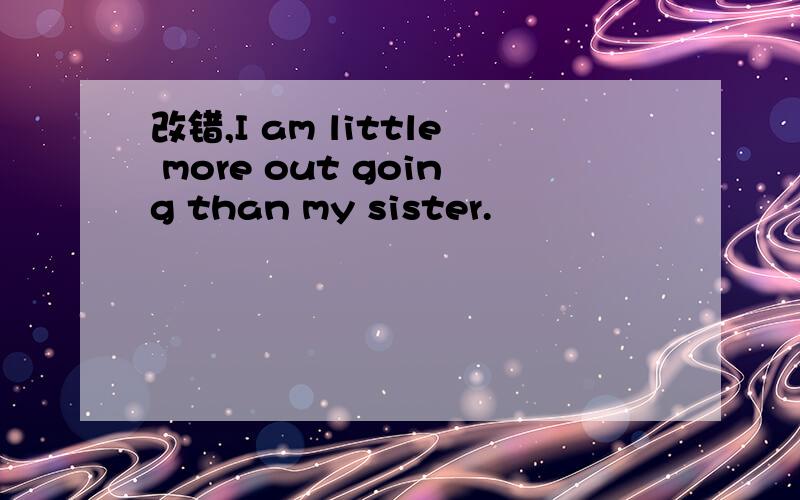 改错,I am little more out going than my sister.
