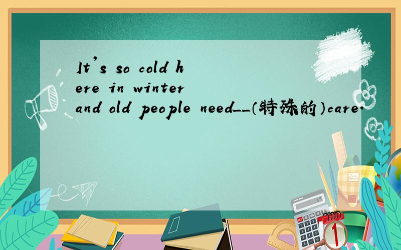 It's so cold here in winter and old people need__（特殊的）care.