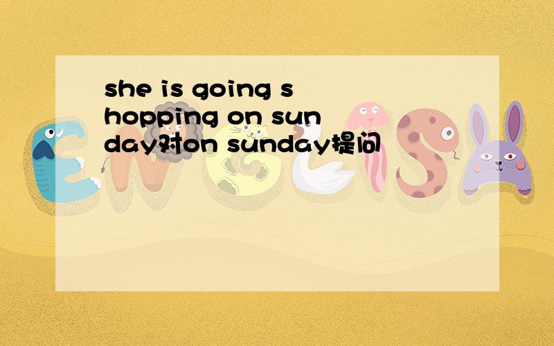she is going shopping on sunday对on sunday提问