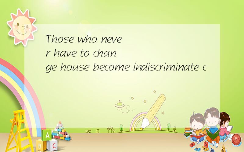 Those who never have to change house become indiscriminate c