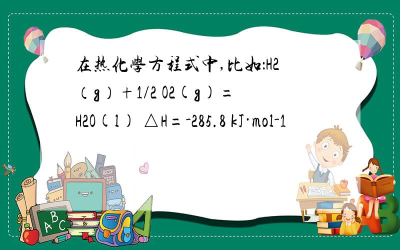 在热化学方程式中,比如：H2（g）+1/2 O2(g)=H2O(l) △H=-285.8 kJ·mol-1