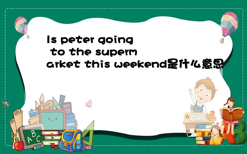 ls peter going to the supermarket this weekend是什么意思