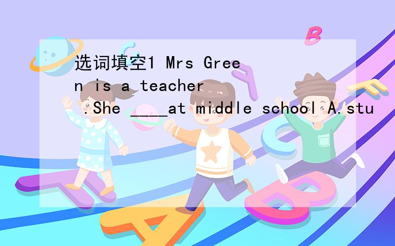 选词填空1 Mrs Green is a teacher .She ____at middle school A.stu